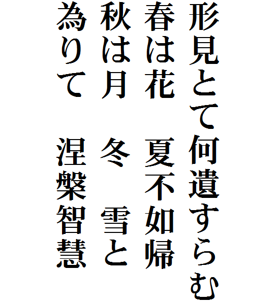 



形見とて何遺すらむ
春は花　夏不如帰
秋は月　冬　雪と
為りて　涅槃智慧
