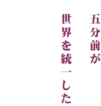 　五分前が
　
　世界を統一した


　　
　　　　