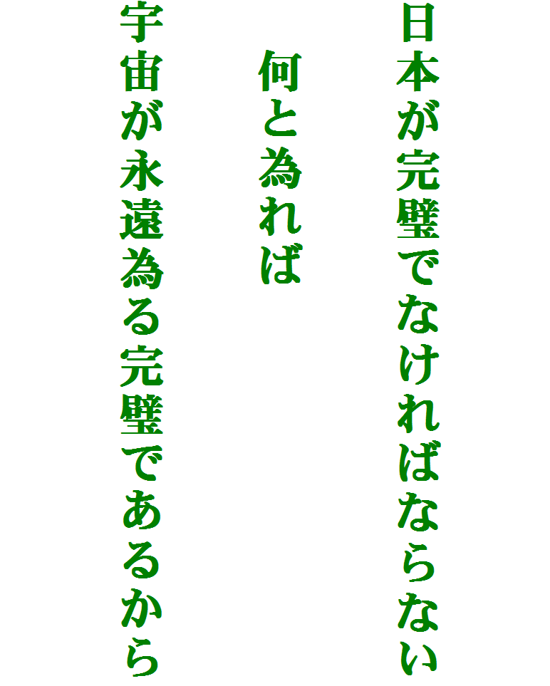 



日本が完璧でなければならない

　何と為れば

宇宙が永遠為る完璧であるから

　　