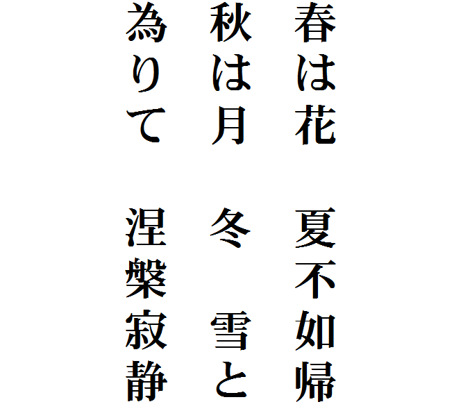 


春は花　夏不如帰
秋は月　冬　雪と
為りて　涅槃寂静
